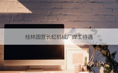 桂林國營長虹機械廠焊工待遇 電焊工職責